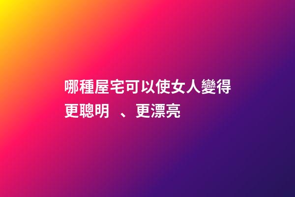 哪種屋宅可以使女人變得更聰明、更漂亮?